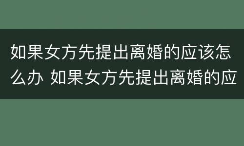 如果女方先提出离婚的应该怎么办 如果女方先提出离婚的应该怎么办理