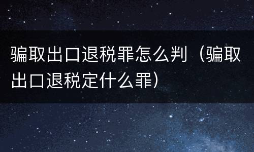 骗取出口退税罪怎么判（骗取出口退税定什么罪）