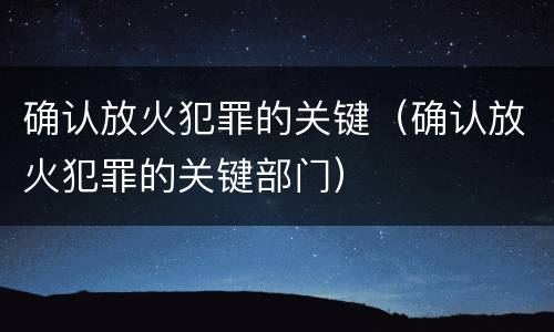 确认放火犯罪的关键（确认放火犯罪的关键部门）