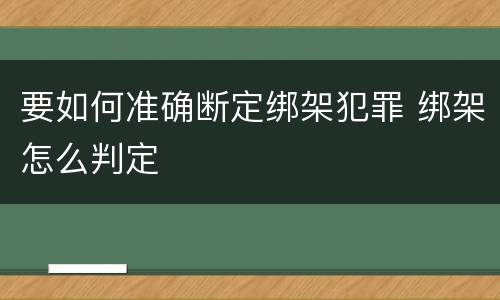 要如何准确断定绑架犯罪 绑架怎么判定