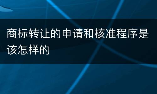 商标转让的申请和核准程序是该怎样的