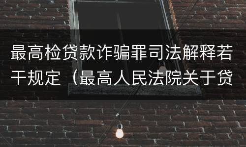 最高检贷款诈骗罪司法解释若干规定（最高人民法院关于贷款诈骗罪的司法解释）
