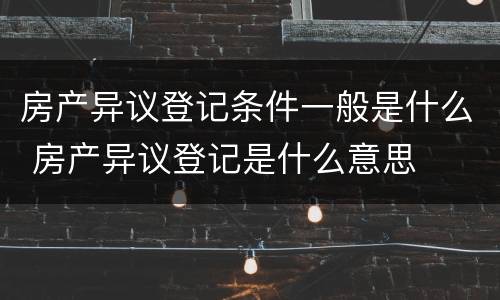 房产异议登记条件一般是什么 房产异议登记是什么意思