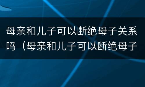 母亲和儿子可以断绝母子关系吗（母亲和儿子可以断绝母子关系吗）