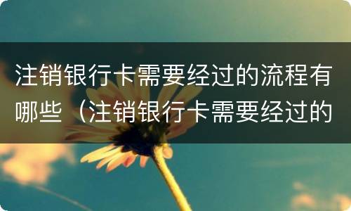 注销银行卡需要经过的流程有哪些（注销银行卡需要经过的流程有哪些呢）