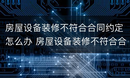 房屋设备装修不符合合同约定怎么办 房屋设备装修不符合合同约定怎么办呢