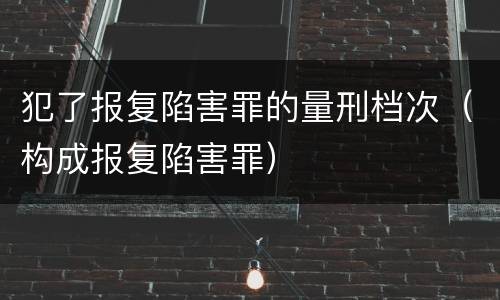 犯了报复陷害罪的量刑档次（构成报复陷害罪）