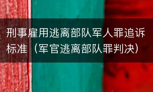 刑事雇用逃离部队军人罪追诉标准（军官逃离部队罪判决）