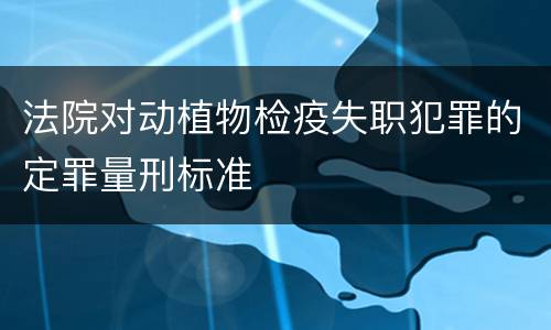 法院对动植物检疫失职犯罪的定罪量刑标准