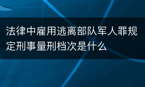 法律中雇用逃离部队军人罪规定刑事量刑档次是什么