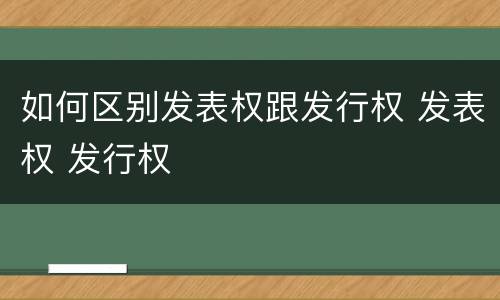 如何区别发表权跟发行权 发表权 发行权