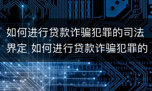 如何进行贷款诈骗犯罪的司法界定 如何进行贷款诈骗犯罪的司法界定规定
