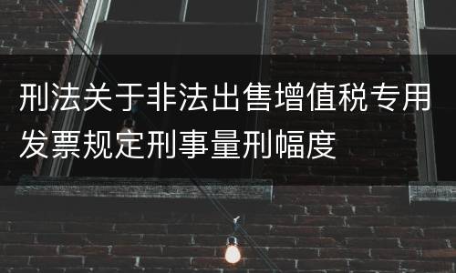 刑法关于非法出售增值税专用发票规定刑事量刑幅度