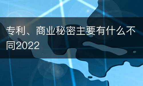 专利、商业秘密主要有什么不同2022