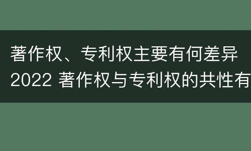 著作权、专利权主要有何差异2022 著作权与专利权的共性有