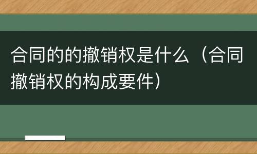 合同的的撤销权是什么（合同撤销权的构成要件）