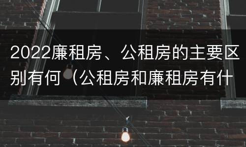 2022廉租房、公租房的主要区别有何（公租房和廉租房有什么区别?2019年的）
