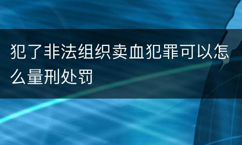 犯了非法组织卖血犯罪可以怎么量刑处罚