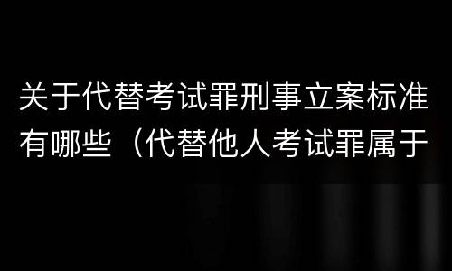 关于代替考试罪刑事立案标准有哪些（代替他人考试罪属于什么类犯罪）