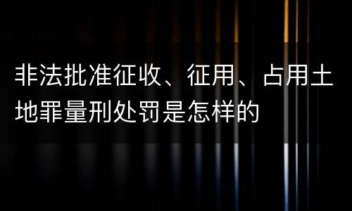 非法批准征收、征用、占用土地罪量刑处罚是怎样的