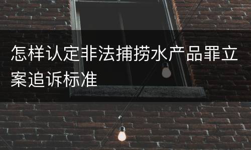 怎样认定非法捕捞水产品罪立案追诉标准