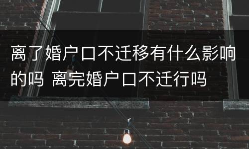 离了婚户口不迁移有什么影响的吗 离完婚户口不迁行吗
