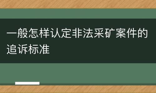 一般怎样认定非法采矿案件的追诉标准