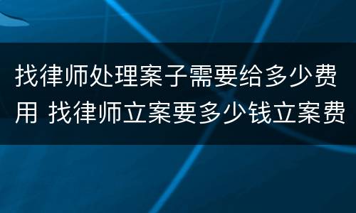 找律师处理案子需要给多少费用 找律师立案要多少钱立案费