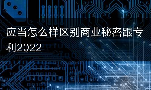应当怎么样区别商业秘密跟专利2022