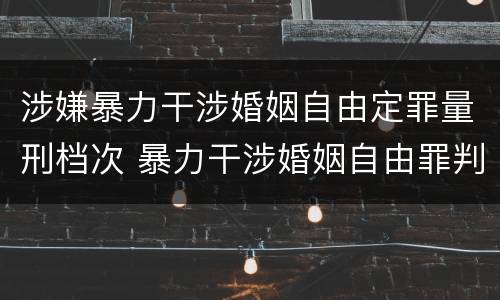 涉嫌暴力干涉婚姻自由定罪量刑档次 暴力干涉婚姻自由罪判刑几年