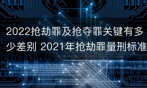 2022抢劫罪及抢夺罪关键有多少差别 2021年抢劫罪量刑标准
