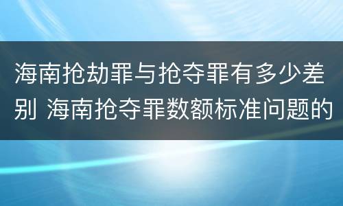海南抢劫罪与抢夺罪有多少差别 海南抢夺罪数额标准问题的规定
