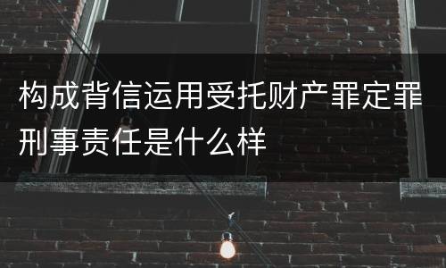 构成背信运用受托财产罪定罪刑事责任是什么样