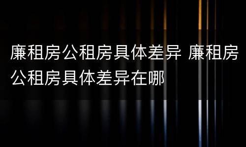 廉租房公租房具体差异 廉租房公租房具体差异在哪
