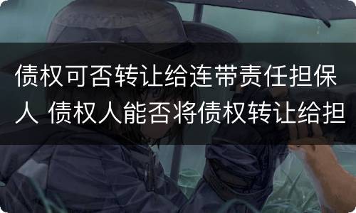 债权可否转让给连带责任担保人 债权人能否将债权转让给担保人