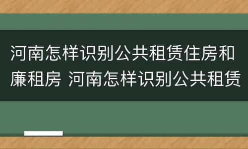 河南怎样识别公共租赁住房和廉租房 河南怎样识别公共租赁住房和廉租房的区别