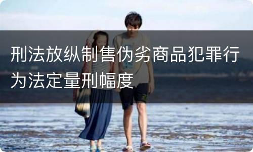 刑法放纵制售伪劣商品犯罪行为法定量刑幅度