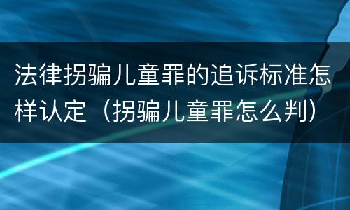 法律拐骗儿童罪的追诉标准怎样认定（拐骗儿童罪怎么判）