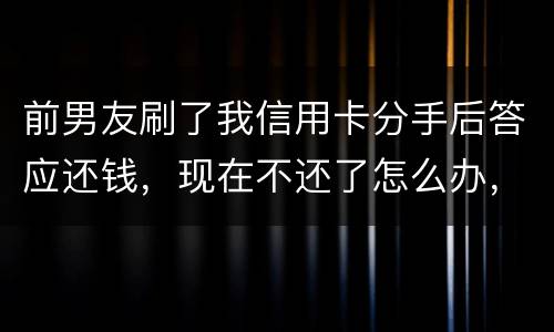 前男友刷了我信用卡分手后答应还钱，现在不还了怎么办，派出所不受理怎么办