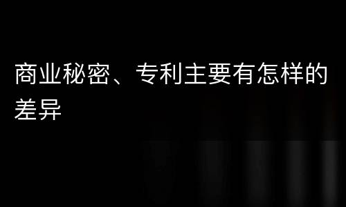 商业秘密、专利主要有怎样的差异