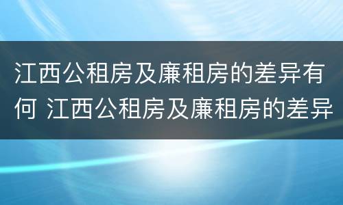 江西公租房及廉租房的差异有何 江西公租房及廉租房的差异有何原因