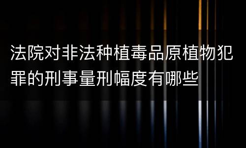 法院对非法种植毒品原植物犯罪的刑事量刑幅度有哪些 法院对非法种植毒品原植物犯罪的刑事量刑幅度有哪些