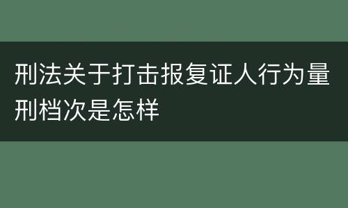 刑法关于打击报复证人行为量刑档次是怎样