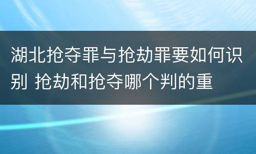 湖北抢夺罪与抢劫罪要如何识别 抢劫和抢夺哪个判的重