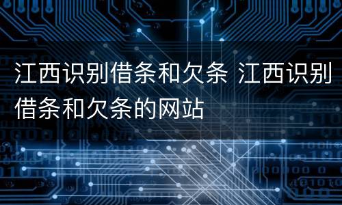 江西识别借条和欠条 江西识别借条和欠条的网站