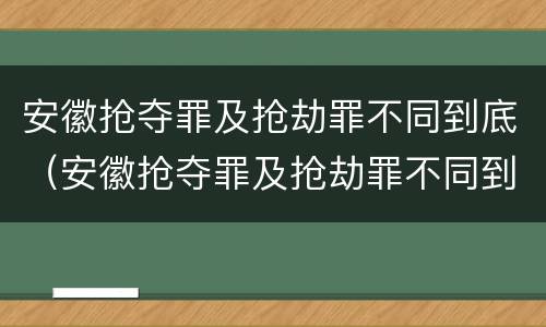 安徽抢夺罪及抢劫罪不同到底（安徽抢夺罪及抢劫罪不同到底判几年）