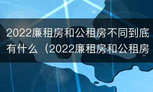 2022廉租房和公租房不同到底有什么（2022廉租房和公租房不同到底有什么问题）