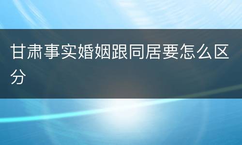 甘肃事实婚姻跟同居要怎么区分
