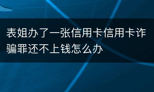 表姐办了一张信用卡信用卡诈骗罪还不上钱怎么办