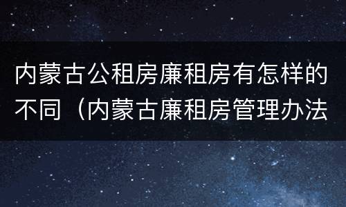 内蒙古公租房廉租房有怎样的不同（内蒙古廉租房管理办法）